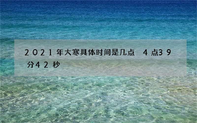 2021年大寒具体时间是几点 4点39分42秒
